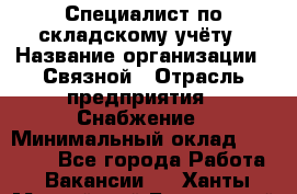 Специалист по складскому учёту › Название организации ­ Связной › Отрасль предприятия ­ Снабжение › Минимальный оклад ­ 24 000 - Все города Работа » Вакансии   . Ханты-Мансийский,Белоярский г.